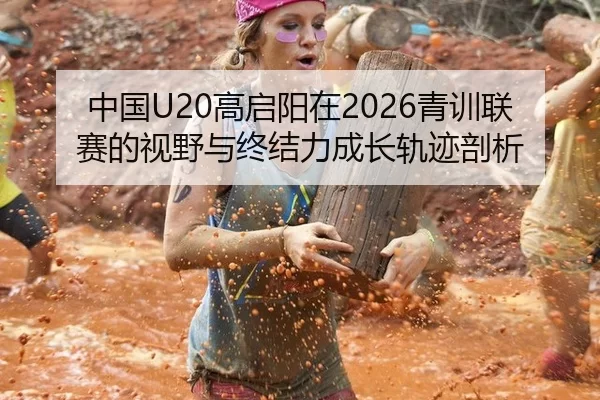 中国U20高启阳在2026青训联赛的视野与终结力成长轨迹剖析
